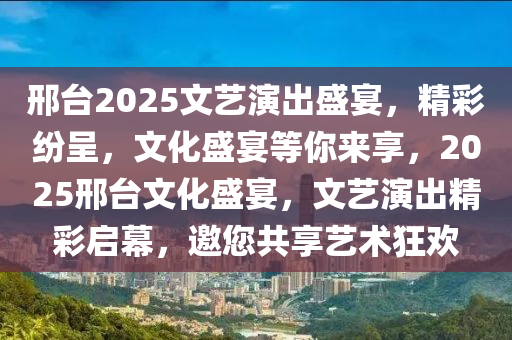 邢台2025文艺演出盛宴，精彩纷呈，文化盛宴等你来享，2025邢台文化盛宴，文艺演出精彩启幕，邀您共享艺术狂欢