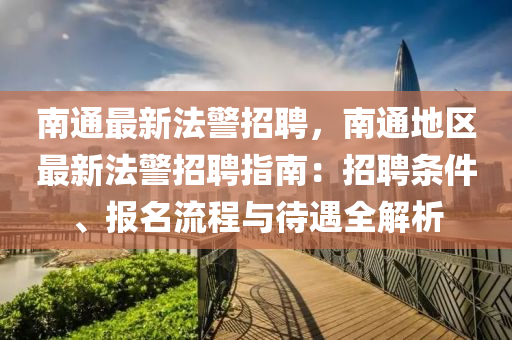 南通最新法警招聘，南通地区最新法警招聘指南：招聘条件、报名流程与待遇全解析