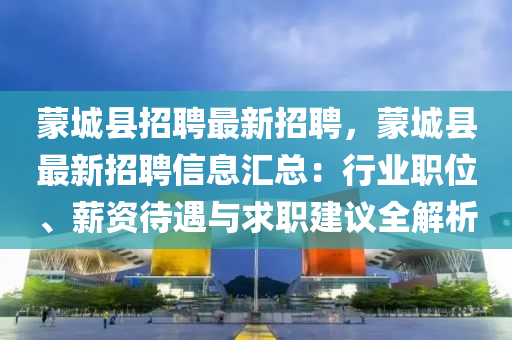 蒙城县招聘最新招聘，蒙城县最新招聘信息汇总：行业职位、薪资待遇与求职建议全解析