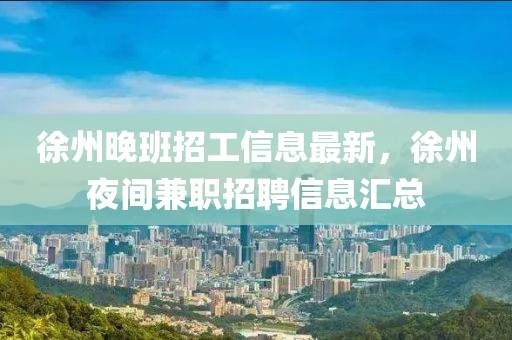 徐州晚班招工信息最新，徐州夜间兼职招聘信息汇总