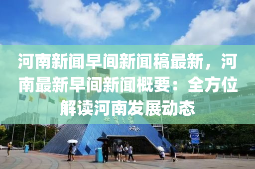河南新闻早间新闻稿最新，河南最新早间新闻概要：全方位解读河南发展动态