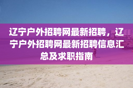 辽宁户外招聘网最新招聘，辽宁户外招聘网最新招聘信息汇总及求职指南