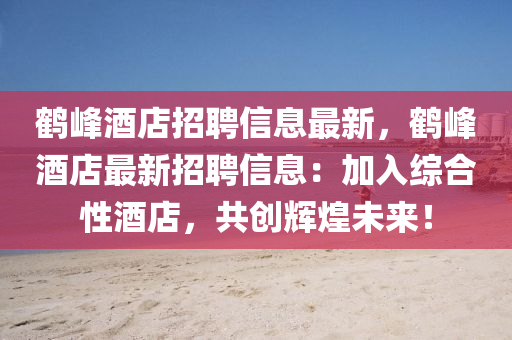 鹤峰酒店招聘信息最新，鹤峰酒店最新招聘信息：加入综合性酒店，共创辉煌未来！
