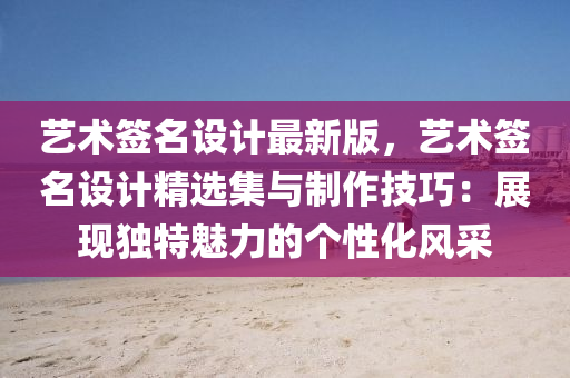 艺术签名设计最新版，艺术签名设计精选集与制作技巧：展现独特魅力的个性化风采