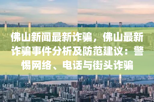 佛山新闻最新诈骗，佛山最新诈骗事件分析及防范建议：警惕网络、电话与街头诈骗
