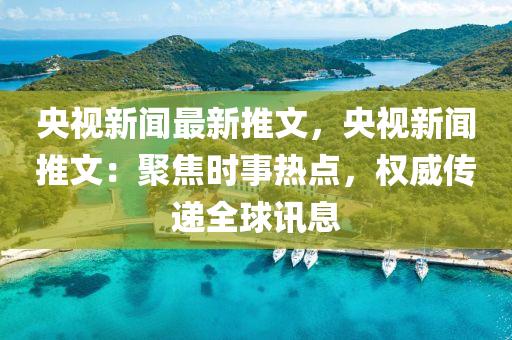央视新闻最新推文，央视新闻推文：聚焦时事热点，权威传递全球讯息