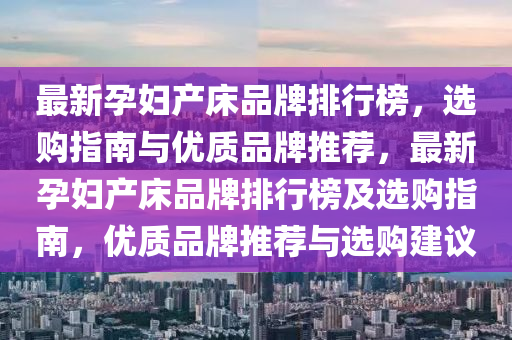 最新孕妇产床品牌排行榜，选购指南与优质品牌推荐，最新孕妇产床品牌排行榜及选购指南，优质品牌推荐与选购建议