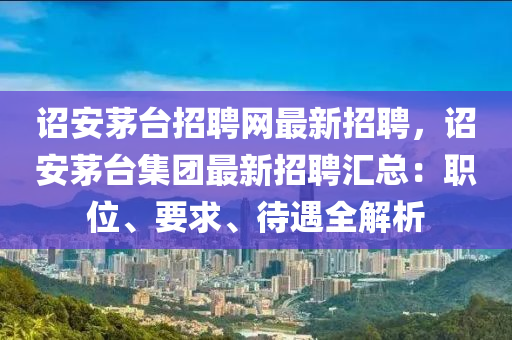 诏安茅台招聘网最新招聘，诏安茅台集团最新招聘汇总：职位、要求、待遇全解析