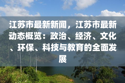 江苏市最新新闻，江苏市最新动态概览：政治、经济、文化、环保、科技与教育的全面发展