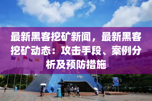 最新黑客挖矿新闻，最新黑客挖矿动态：攻击手段、案例分析及预防措施