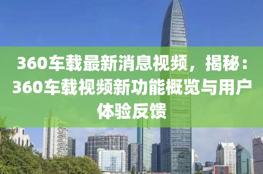 360车载最新消息视频，揭秘：360车载视频新功能概览与用户体验反馈