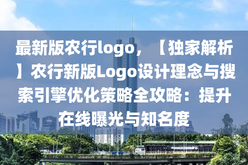 最新版农行logo，【独家解析】农行新版Logo设计理念与搜索引擎优化策略全攻略：提升在线曝光与知名度