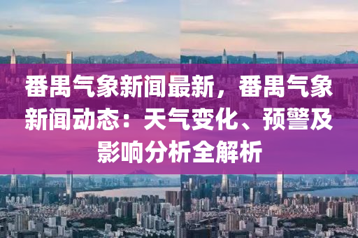 番禺气象新闻最新，番禺气象新闻动态：天气变化、预警及影响分析全解析