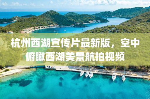 杭州西湖宣传片最新版，空中俯瞰西湖美景航拍视频