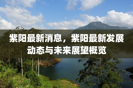 紫阳最新消息，紫阳最新发展动态与未来展望概览