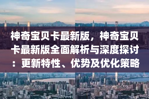 神奇宝贝卡最新版，神奇宝贝卡最新版全面解析与深度探讨：更新特性、优势及优化策略