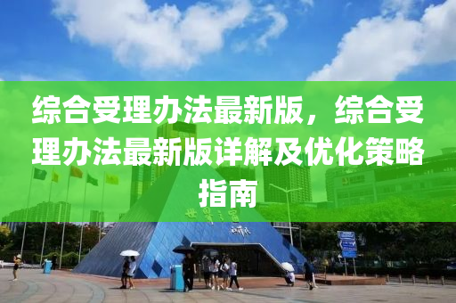 综合受理办法最新版，综合受理办法最新版详解及优化策略指南