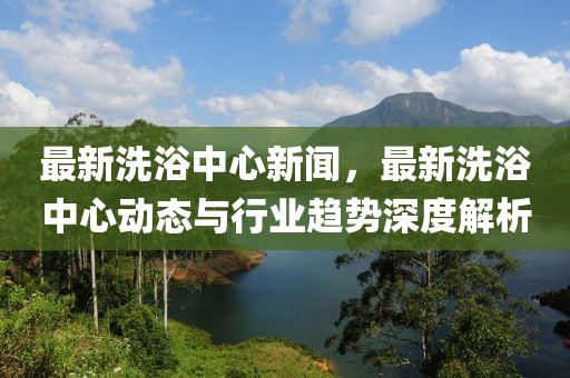 最新洗浴中心新闻，最新洗浴中心动态与行业趋势深度解析
