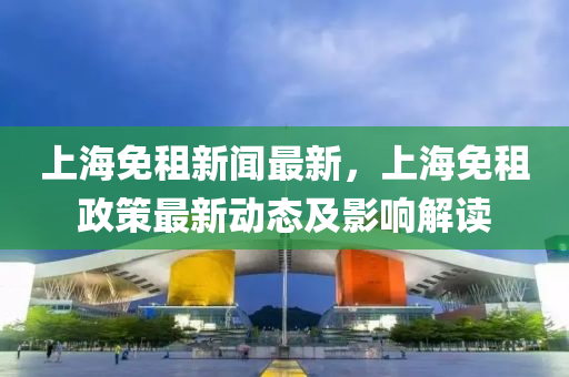 上海免租新闻最新，上海免租政策最新动态及影响解读