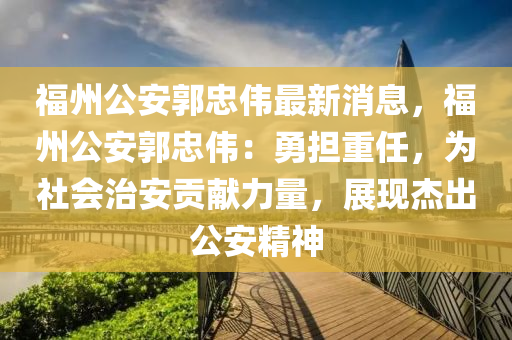 福州公安郭忠伟最新消息，福州公安郭忠伟：勇担重任，为社会治安贡献力量，展现杰出公安精神