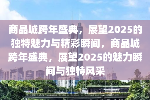商品城跨年盛典，展望2025的独特魅力与精彩瞬间，商品城跨年盛典，展望2025的魅力瞬间与独特风采