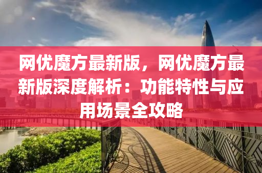 网优魔方最新版，网优魔方最新版深度解析：功能特性与应用场景全攻略