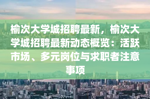 榆次大学城招聘最新，榆次大学城招聘最新动态概览：活跃市场、多元岗位与求职者注意事项