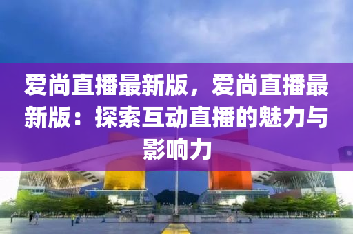 爱尚直播最新版，爱尚直播最新版：探索互动直播的魅力与影响力