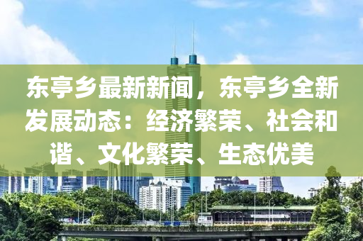 东亭乡最新新闻，东亭乡全新发展动态：经济繁荣、社会和谐、文化繁荣、生态优美