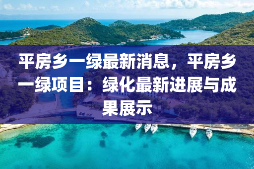 平房乡一绿最新消息，平房乡一绿项目：绿化最新进展与成果展示