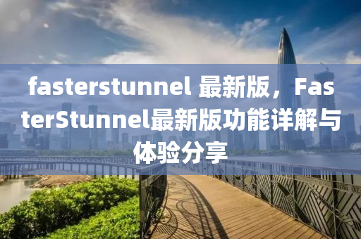 fasterstunnel 最新版，FasterStunnel最新版功能详解与体验分享