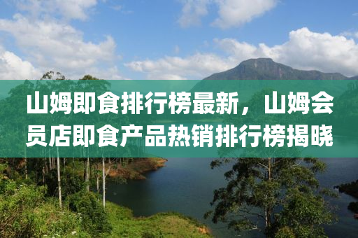 山姆即食排行榜最新，山姆会员店即食产品热销排行榜揭晓