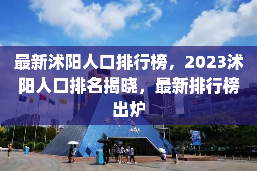 最新沭阳人口排行榜，2023沭阳人口排名揭晓，最新排行榜出炉