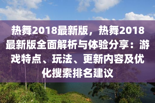热舞2018最新版，热舞2018最新版全面解析与体验分享：游戏特点、玩法、更新内容及优化搜索排名建议