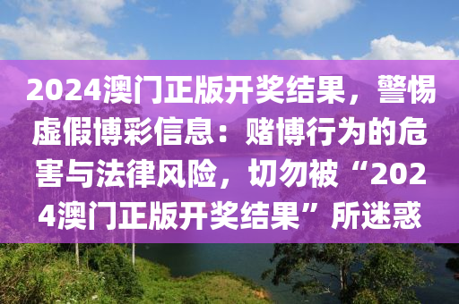 2024澳门正版开奖结果，警惕虚假博彩信息：赌博行为的危害与法律风险，切勿被“2024澳门正版开奖结果”所迷惑