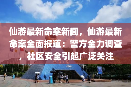 仙游最新命案新闻，仙游最新命案全面报道：警方全力调查，社区安全引起广泛关注