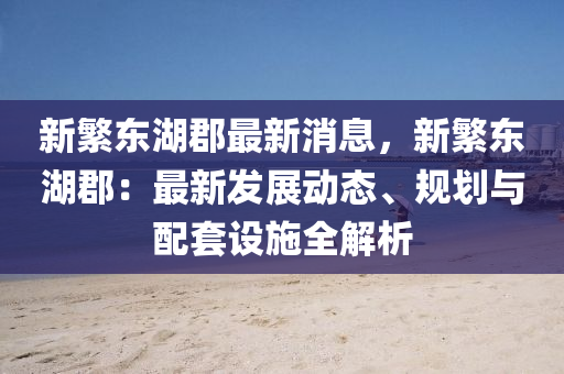 新繁东湖郡最新消息，新繁东湖郡：最新发展动态、规划与配套设施全解析
