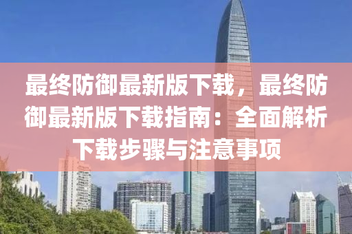 最终防御最新版下载，最终防御最新版下载指南：全面解析下载步骤与注意事项