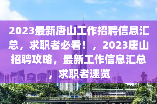 2023最新唐山工作招聘信息汇总，求职者必看！，2023唐山招聘攻略，最新工作信息汇总，求职者速览