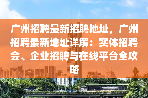 广州招聘最新招聘地址，广州招聘最新地址详解：实体招聘会、企业招聘与在线平台全攻略