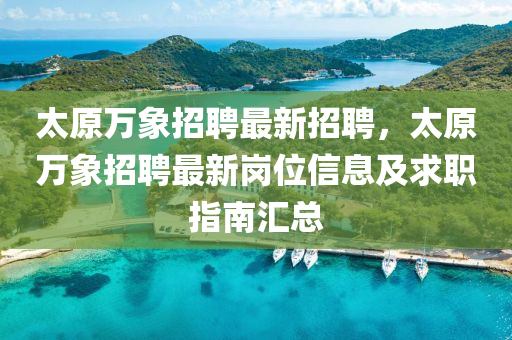 太原万象招聘最新招聘，太原万象招聘最新岗位信息及求职指南汇总