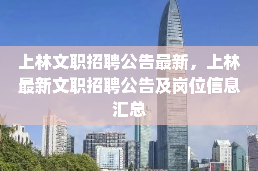 上林文职招聘公告最新，上林最新文职招聘公告及岗位信息汇总