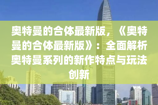 奥特曼的合体最新版，《奥特曼的合体最新版》：全面解析奥特曼系列的新作特点与玩法创新