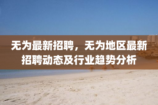 无为最新招聘，无为地区最新招聘动态及行业趋势分析