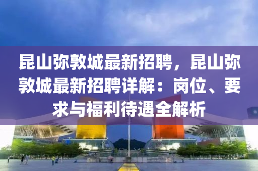 昆山弥敦城最新招聘，昆山弥敦城最新招聘详解：岗位、要求与福利待遇全解析