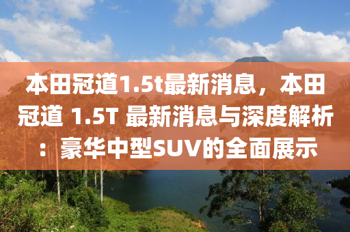 本田冠道1.5t最新消息，本田冠道 1.5T 最新消息与深度解析：豪华中型SUV的全面展示