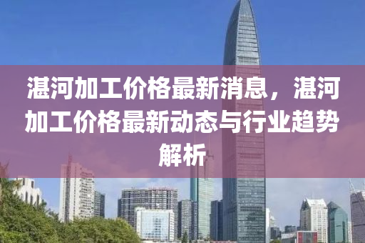 湛河加工价格最新消息，湛河加工价格最新动态与行业趋势解析