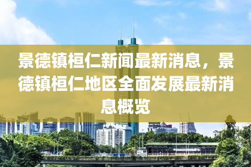 景德镇桓仁新闻最新消息，景德镇桓仁地区全面发展最新消息概览