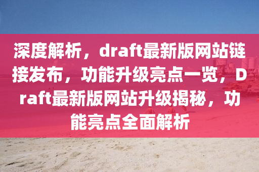 深度解析，draft最新版网站链接发布，功能升级亮点一览，Draft最新版网站升级揭秘，功能亮点全面解析