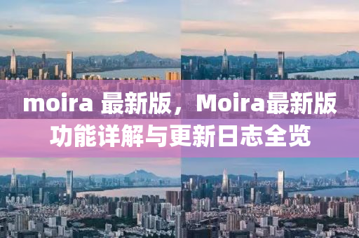 moira 最新版，Moira最新版功能详解与更新日志全览